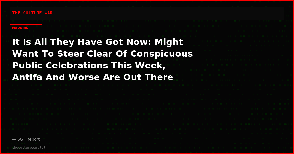 It Is All They Have Got Now: Might Want To Steer Clear Of Conspicuous Public Celebrations This Week, Antifa And Worse Are Out There Right Now, Making Plans