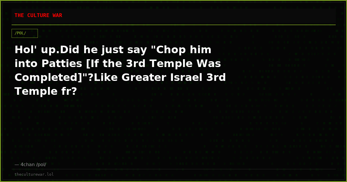 Hol' up.Did he just say "Chop him into Patties [If the 3rd Temple Was Completed]"?Like Greater Israel 3rd Temple fr?