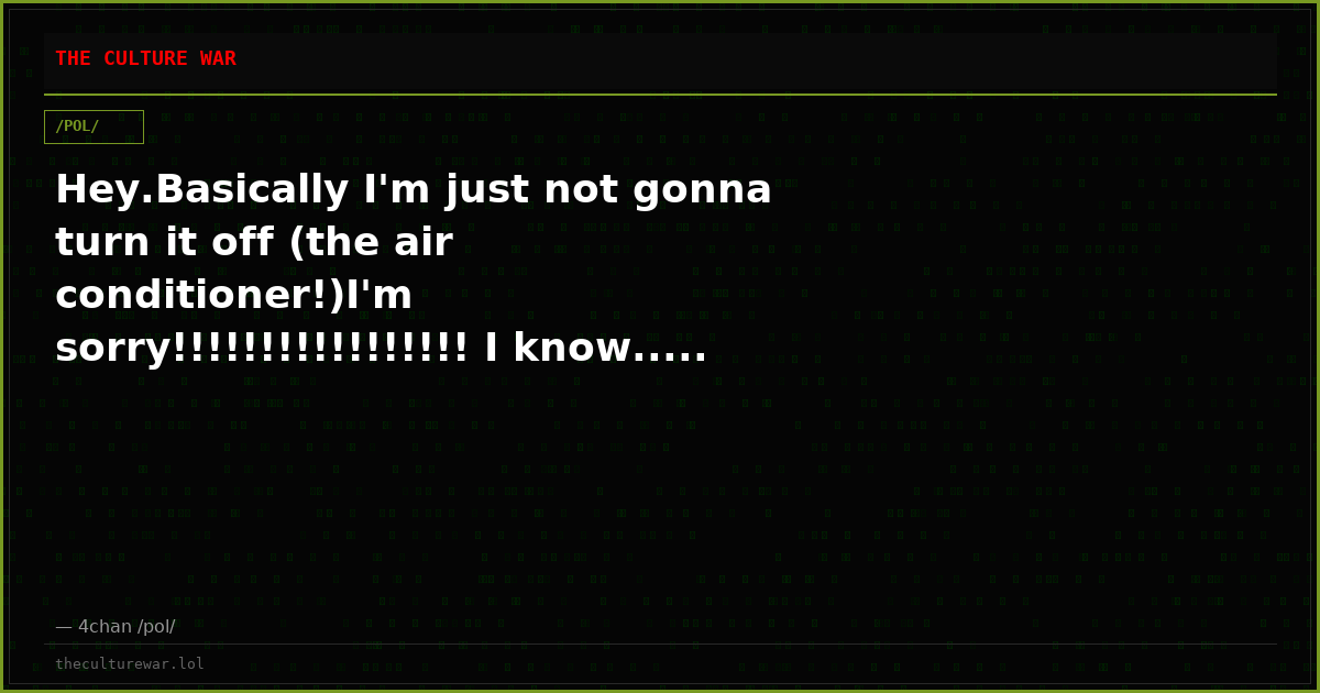 Hey.Basically I'm just not gonna turn it off (the air conditioner!)I'm sorry!!!!!!!!!!!!!!!!! I know..... UGH I know....