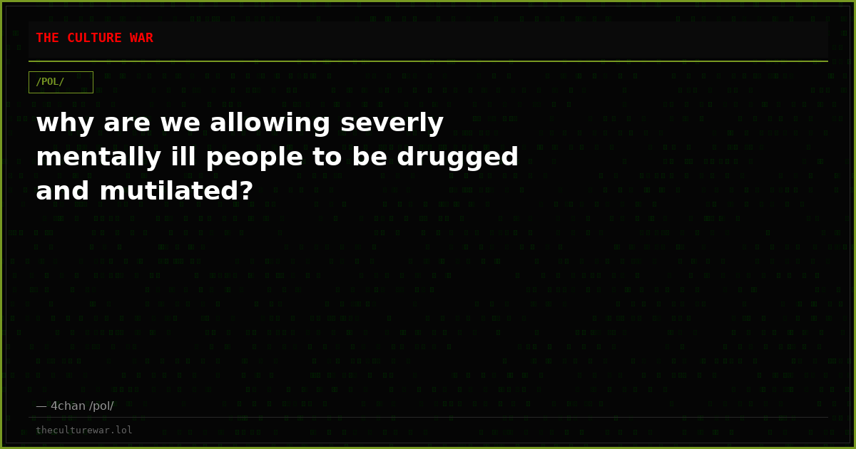 why are we allowing severly mentally ill people to be drugged and mutilated?
