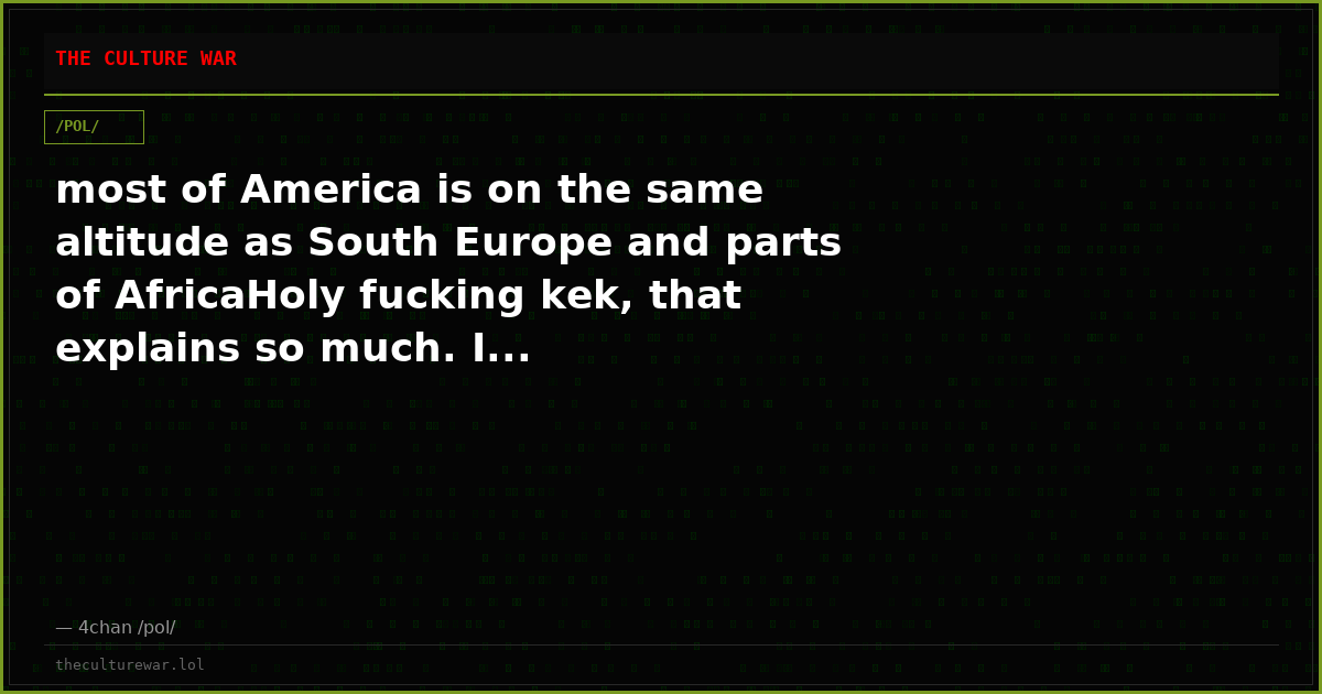 most of America is on the same altitude as South Europe and parts of AfricaHoly fucking kek, that explains so much. I...