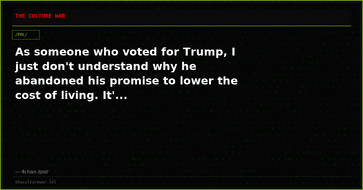 As someone who voted for Trump, I just don't understand why he abandoned his promise to lower the cost of living. It'...