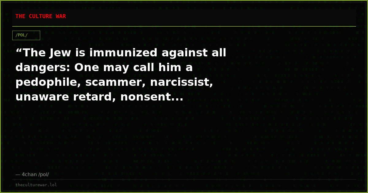 “The Jew is immunized against all dangers: One may call him a pedophile, scammer, narcissist, unaware retard, nonsent...