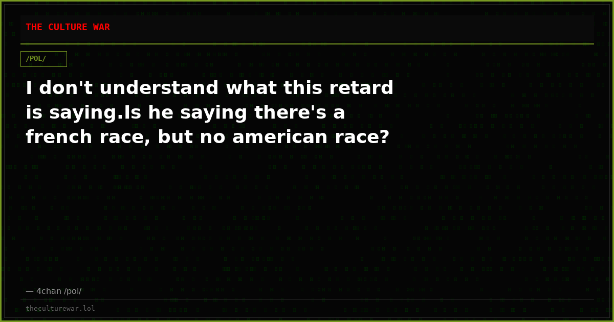 I don't understand what this retard is saying.Is he saying there's a french race, but no american race?