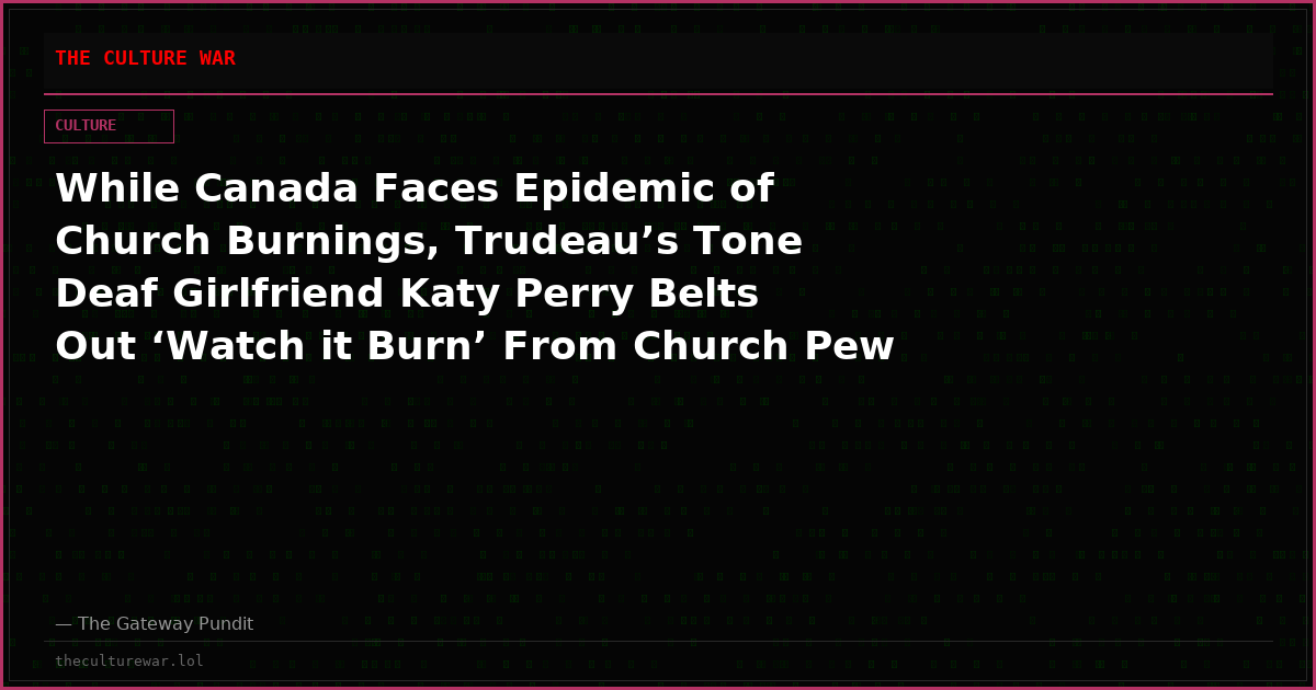 While Canada Faces Epidemic of Church Burnings, Trudeau’s Tone Deaf Girlfriend Katy Perry Belts Out ‘Watch it Burn’ From Church Pew