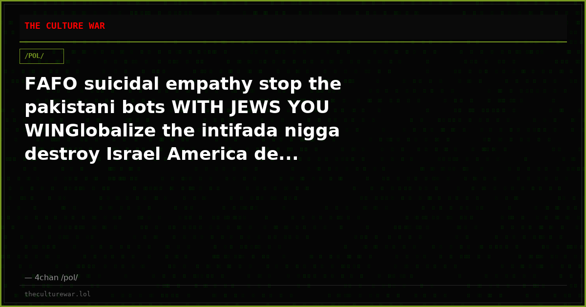 FAFO suicidal empathy stop the pakistani bots WITH JEWS YOU WINGlobalize the intifada nigga destroy Israel America de...