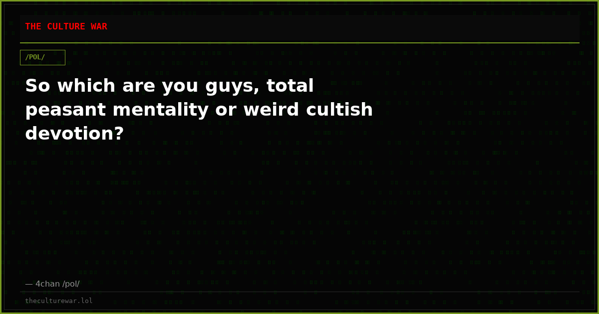 So which are you guys, total peasant mentality or weird cultish devotion?