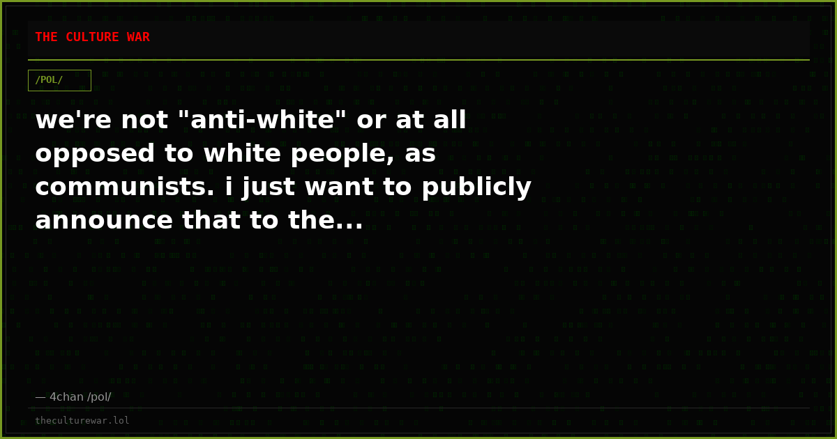 we're not "anti-white" or at all opposed to white people, as communists. i just want to publicly announce that to the...
