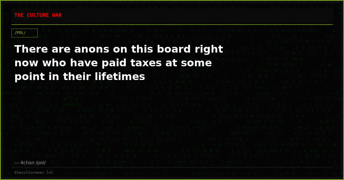 There are anons on this board right now who have paid taxes at some point in their lifetimes