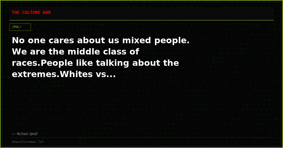 No one cares about us mixed people. We are the middle class of races.People like talking about the extremes.Whites vs...