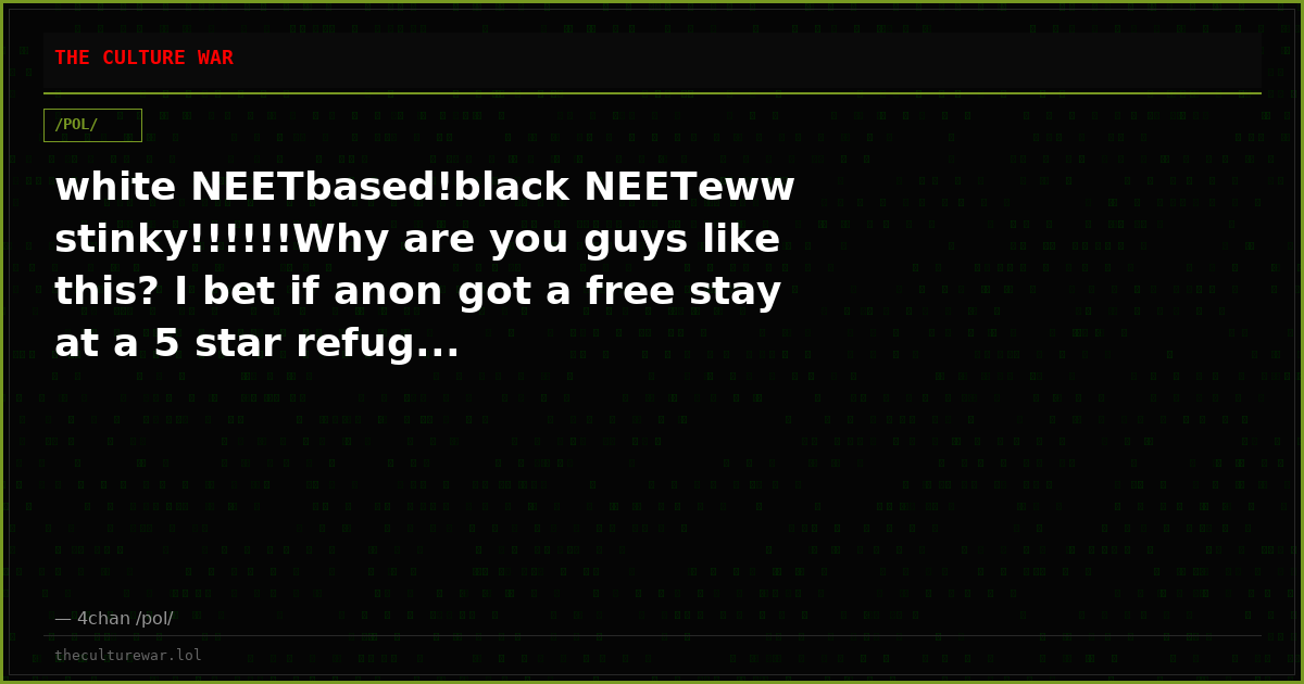 white NEETbased!black NEETeww stinky!!!!!!Why are you guys like this? I bet if anon got a free stay at a 5 star refug...