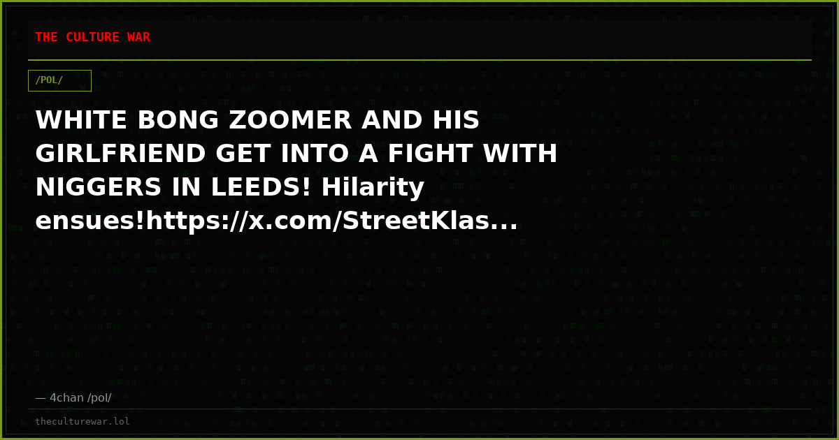 WHITE BONG ZOOMER AND HIS GIRLFRIEND GET INTO A FIGHT WITH NIGGERS IN LEEDS! Hilarity ensues!https://x.com/StreetKlas...