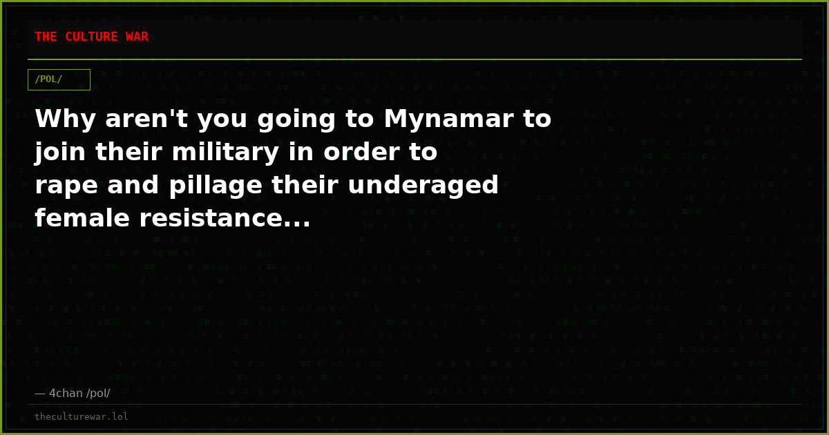 Why aren't you going to Mynamar to join their military in order to rape and pillage their underaged female resistance...