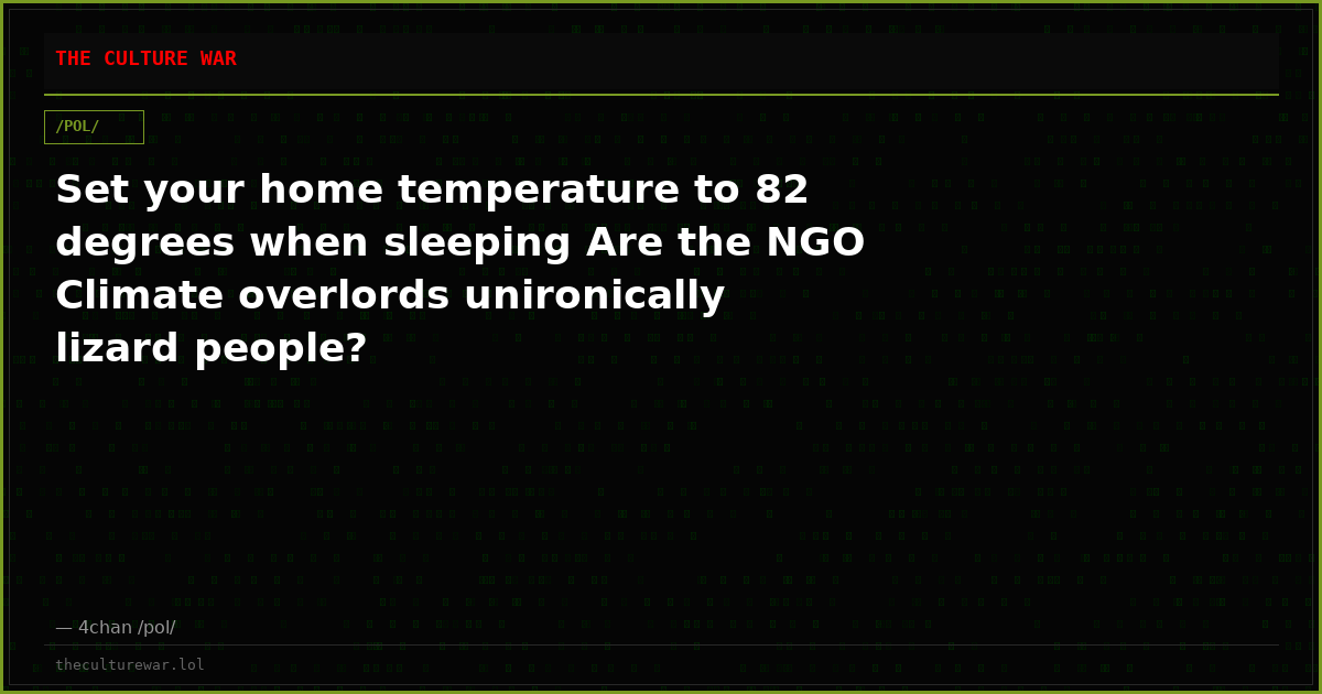 Set your home temperature to 82 degrees when sleeping Are the NGO Climate overlords unironically lizard people?