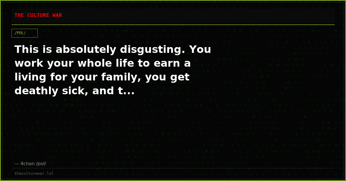 This is absolutely disgusting. You work your whole life to earn a living for your family, you get deathly sick, and t...