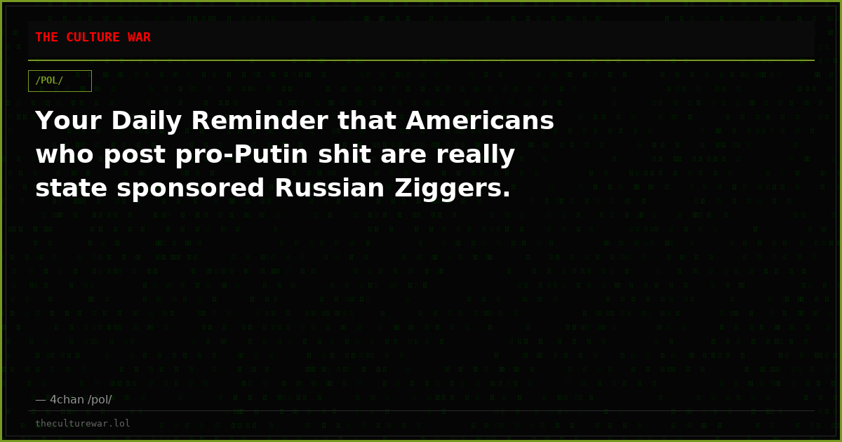 Your Daily Reminder that Americans who post pro-Putin shit are really state sponsored Russian Ziggers.