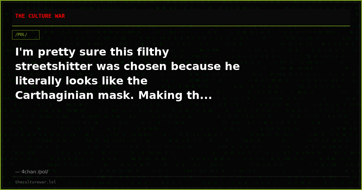 I'm pretty sure this filthy streetshitter was chosen because he literally looks like the Carthaginian mask. Making th...
