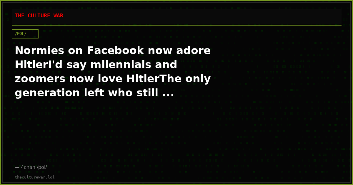 Normies on Facebook now adore HitlerI'd say milennials and zoomers now love HitlerThe only generation left who still ...