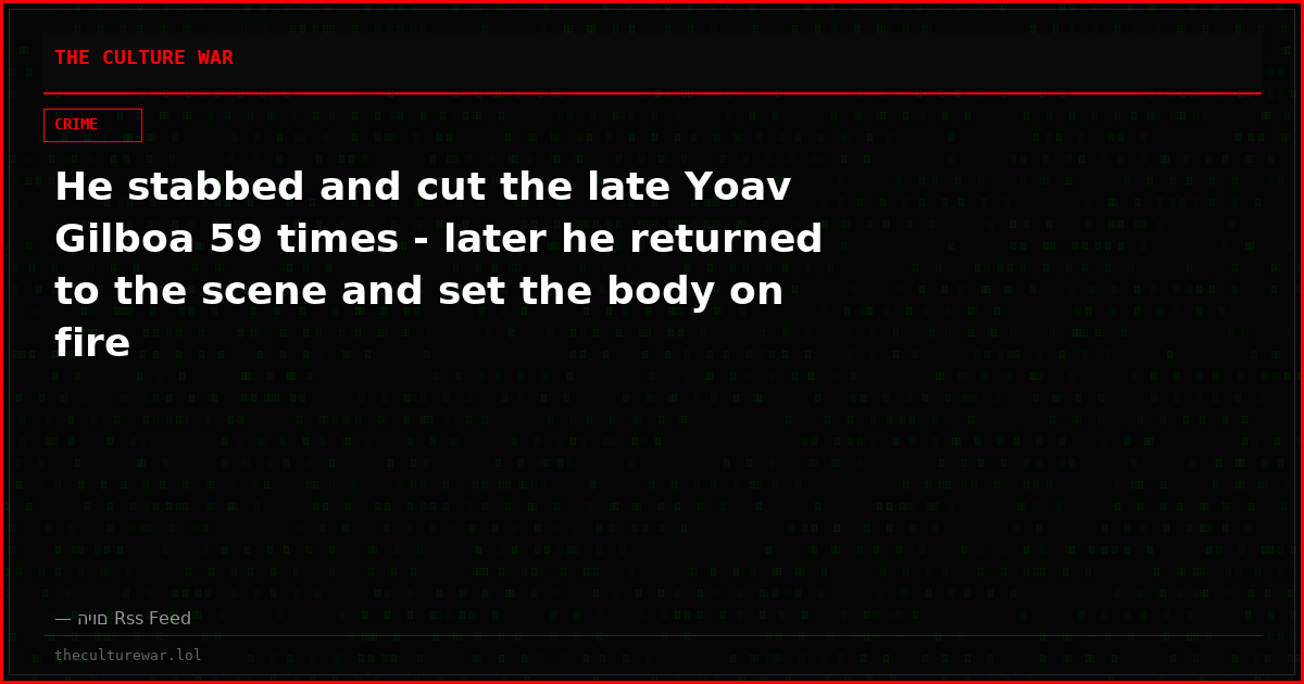 He stabbed and cut the late Yoav Gilboa 59 times - later he returned to the scene and set the body on fire