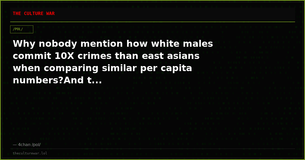 Why nobody mention how white males commit 10X crimes than east asians when comparing similar per capita numbers?And t...