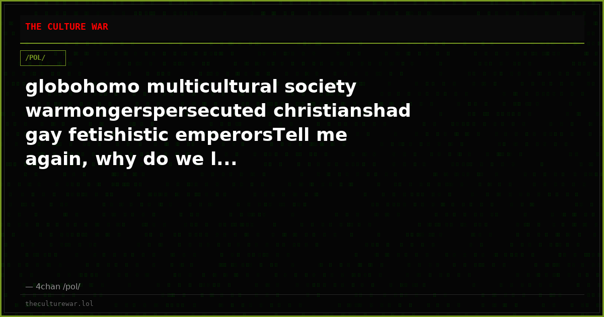globohomo multicultural society warmongerspersecuted christianshad gay fetishistic emperorsTell me again, why do we l...