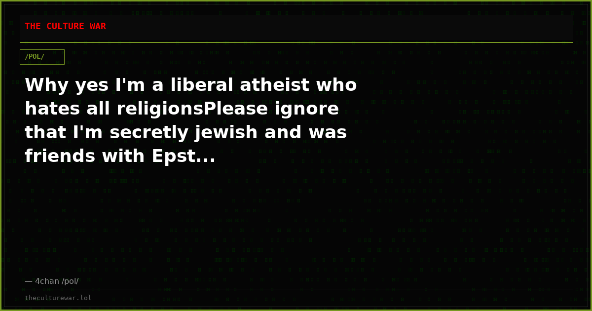 Why yes I'm a liberal atheist who hates all religionsPlease ignore that I'm secretly jewish and was friends with Epst...