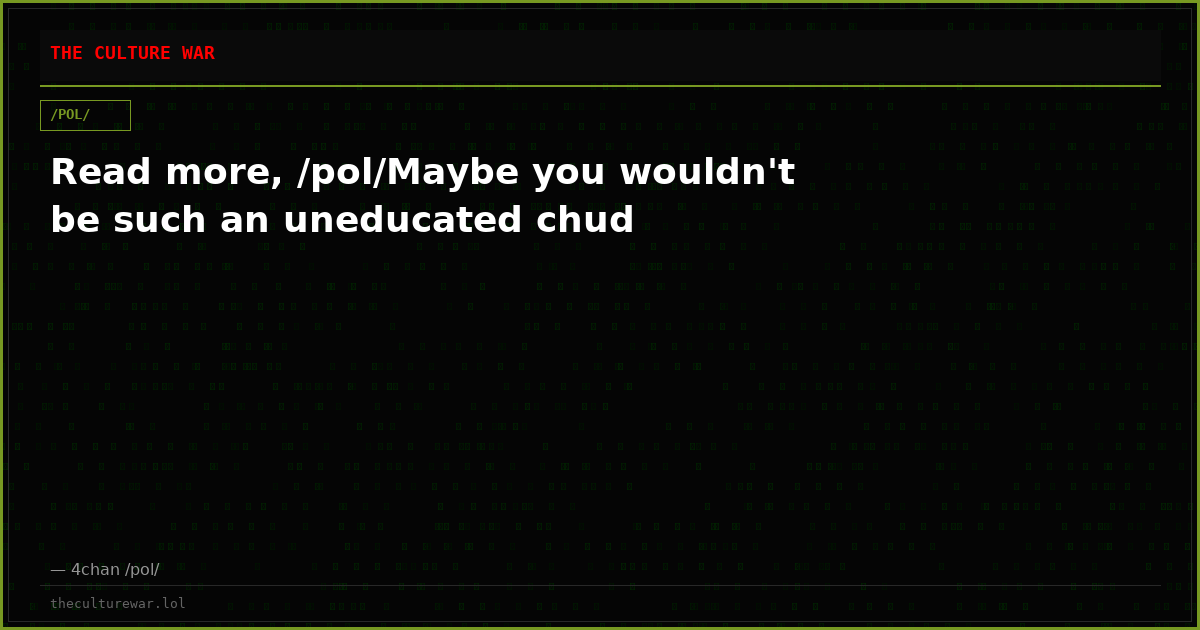 Read more, /pol/Maybe you wouldn't be such an uneducated chud