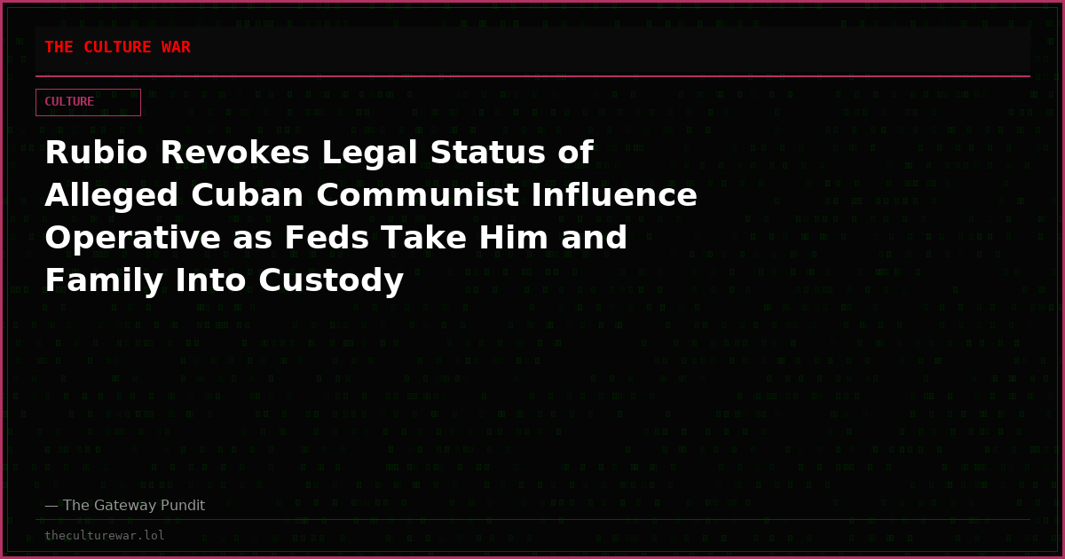 Rubio Revokes Legal Status of Alleged Cuban Communist Influence Operative as Feds Take Him and Family Into Custody