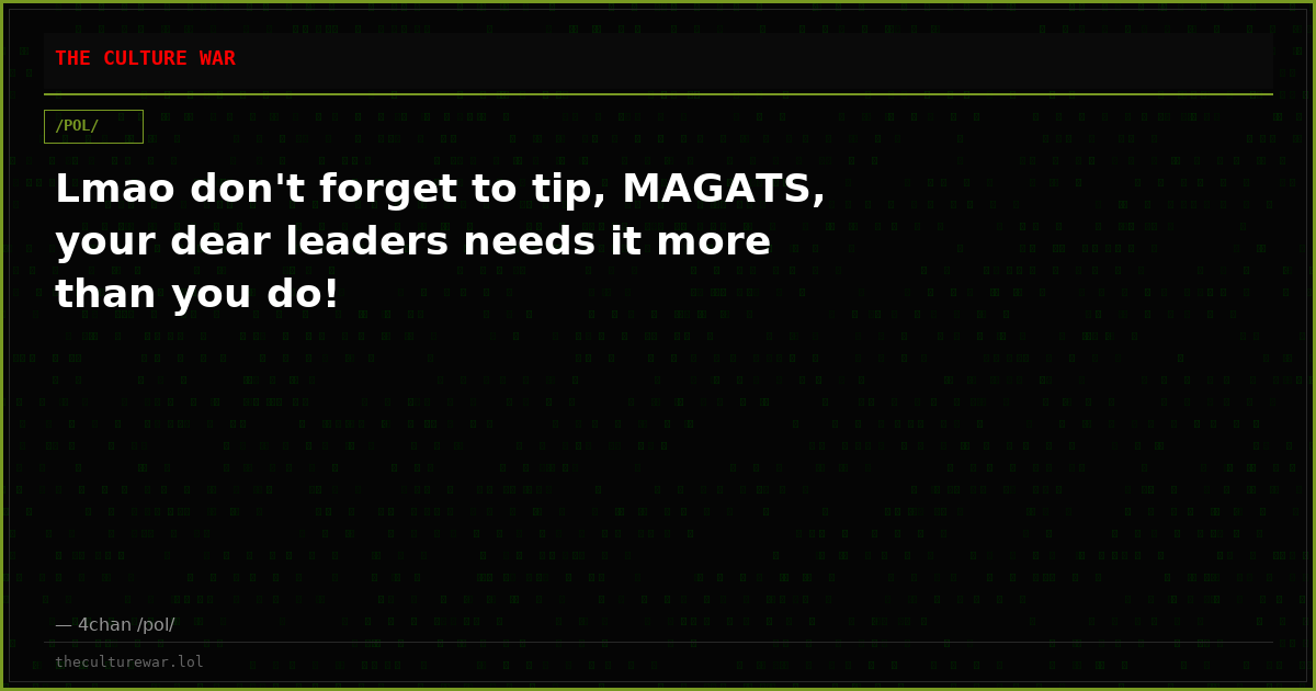 Lmao don't forget to tip, MAGATS, your dear leaders needs it more than you do!