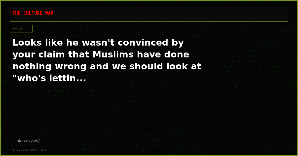Looks like he wasn't convinced by your claim that Muslims have done nothing wrong and we should look at "who's lettin...