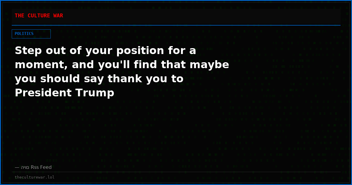 Step out of your position for a moment, and you'll find that maybe you should say thank you to President Trump
