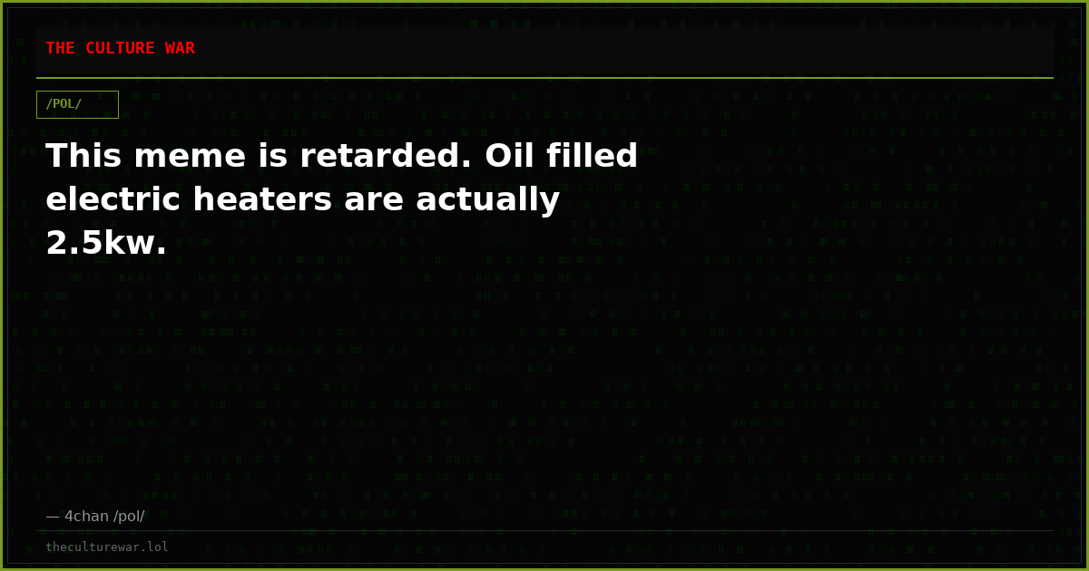 This meme is retarded. Oil filled electric heaters are actually 2.5kw.