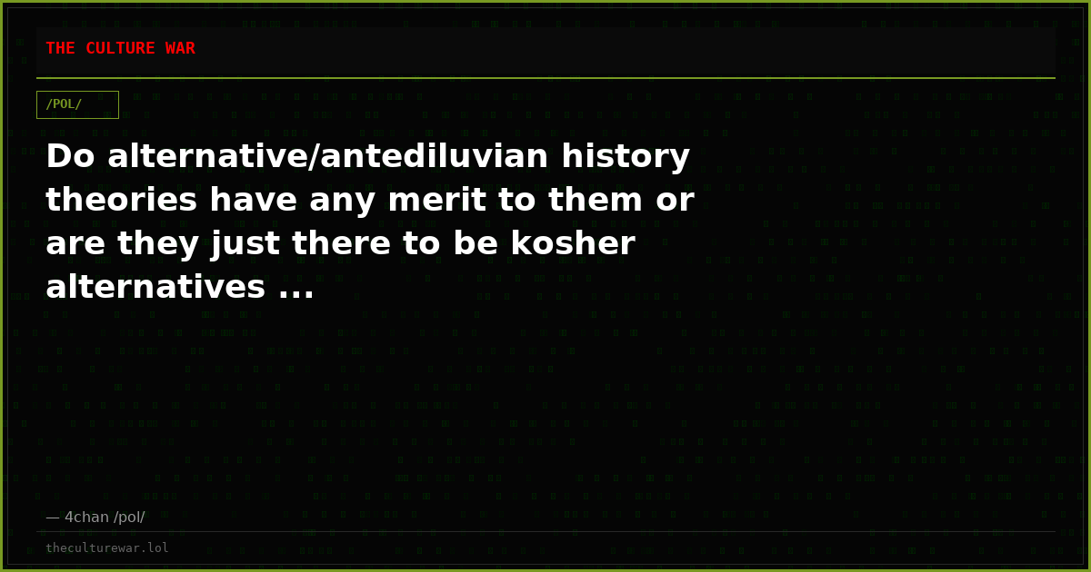 Do alternative/antediluvian history theories have any merit to them or are they just there to be kosher alternatives ...