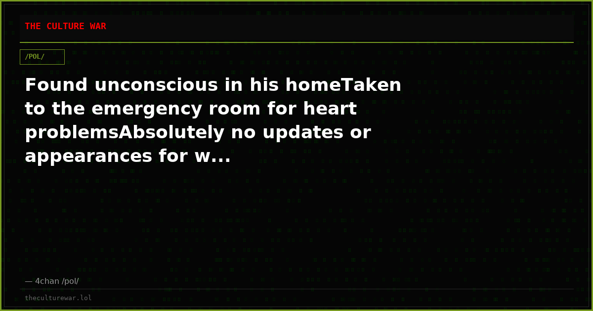 Found unconscious in his homeTaken to the emergency room for heart problemsAbsolutely no updates or appearances for w...