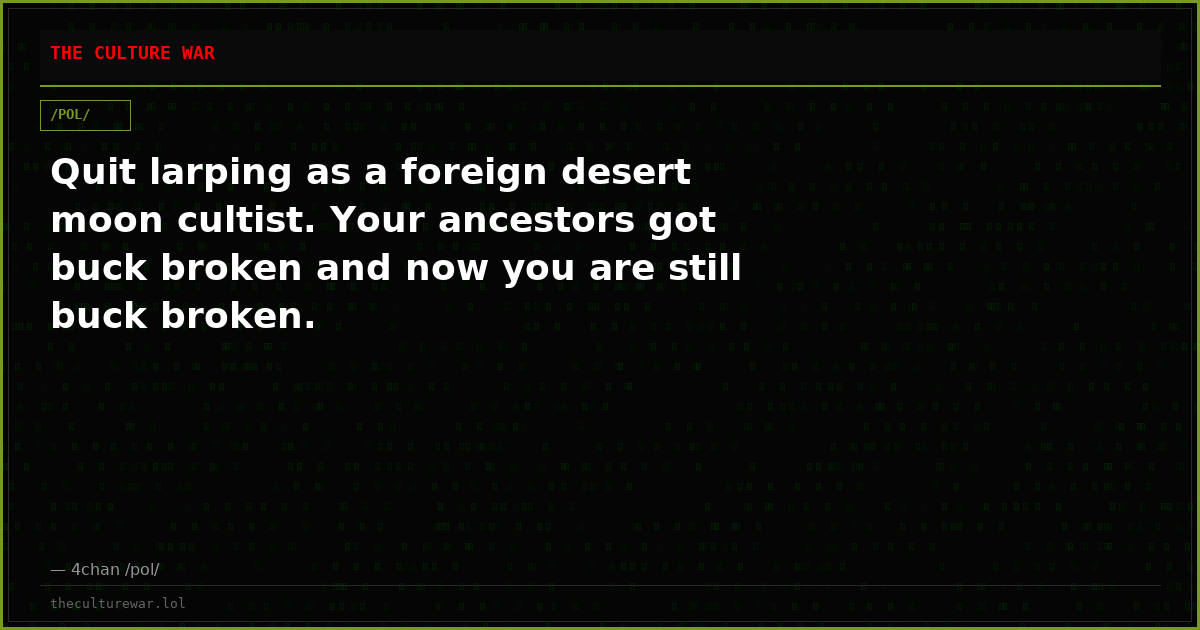 Quit larping as a foreign desert moon cultist. Your ancestors got buck broken and now you are still buck broken.