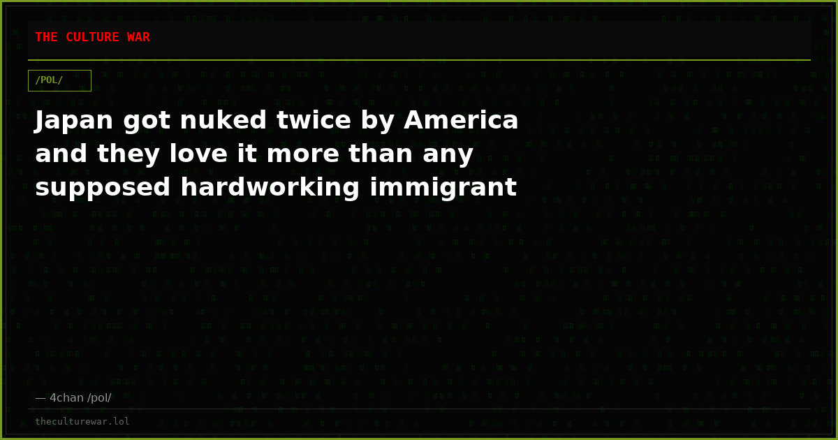 Japan got nuked twice by America and they love it more than any supposed hardworking immigrant