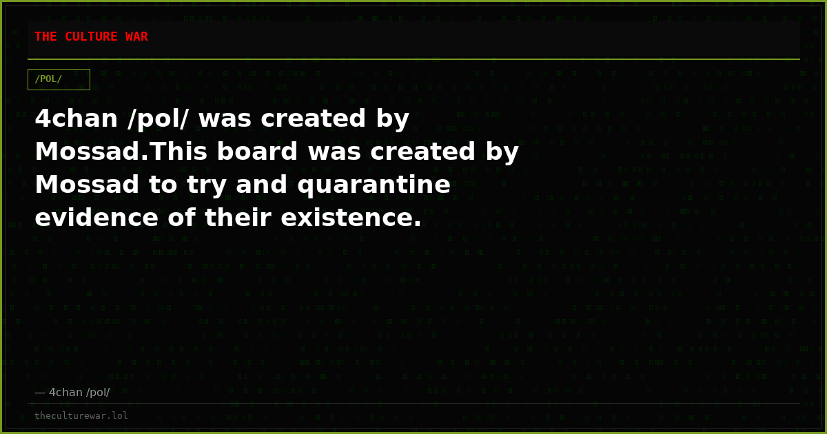 4chan /pol/ was created by Mossad.This board was created by Mossad to try and quarantine evidence of their existence.