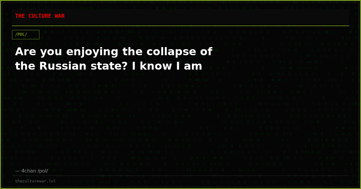 Are you enjoying the collapse of the Russian state? I know I am