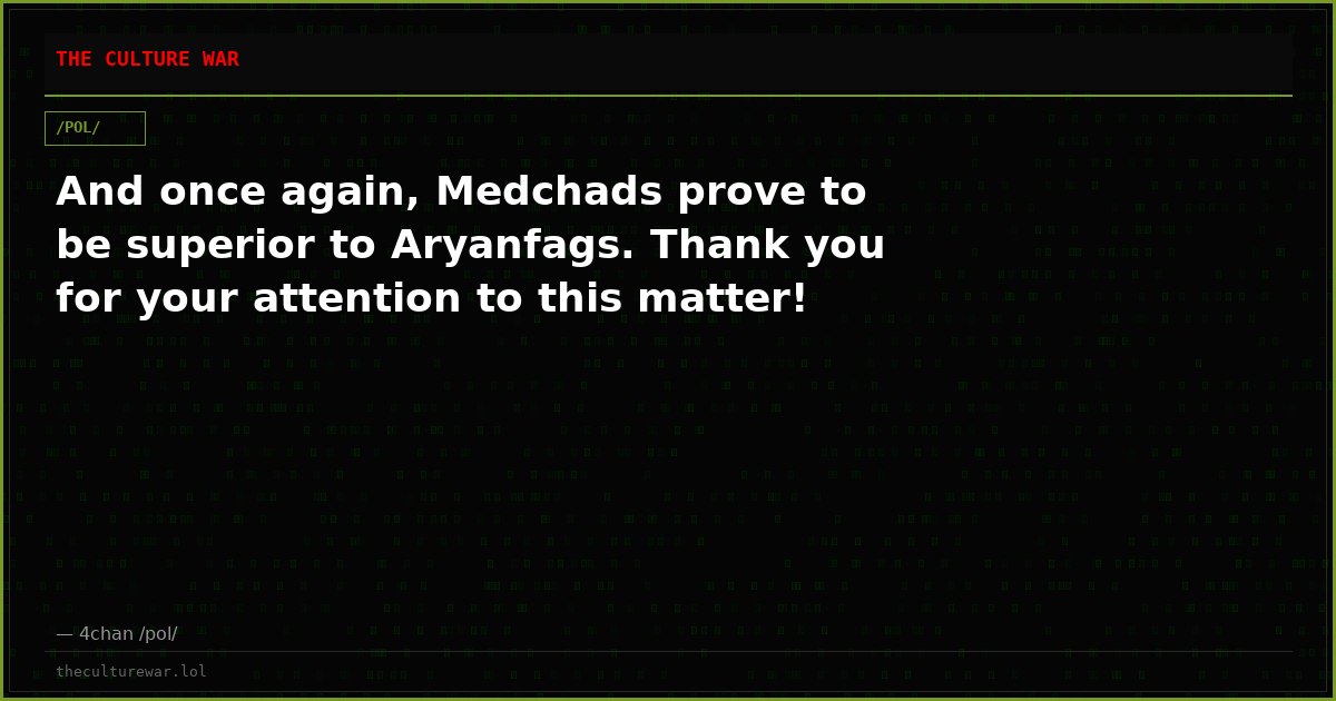 And once again, Medchads prove to be superior to Aryanfags. Thank you for your attention to this matter!