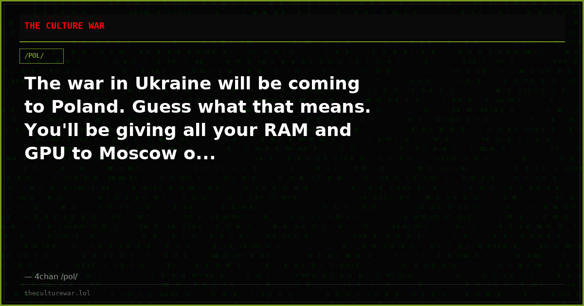 The war in Ukraine will be coming to Poland. Guess what that means. You'll be giving all your RAM and GPU to Moscow o...