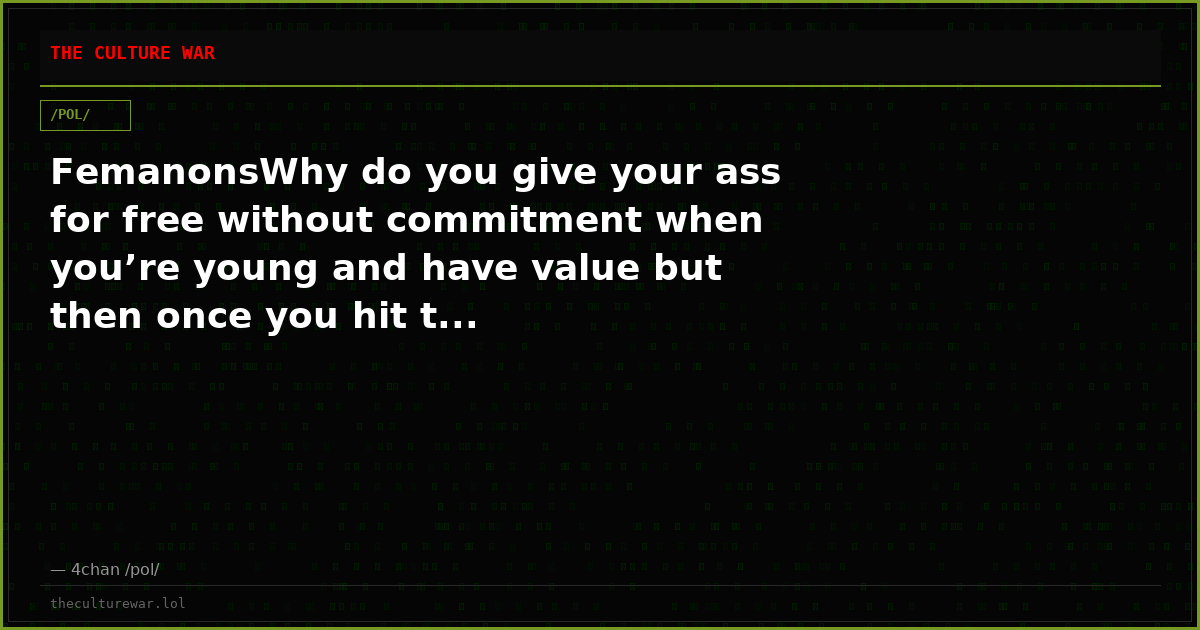 FemanonsWhy do you give your ass for free without commitment when you’re young and have value but then once you hit t...