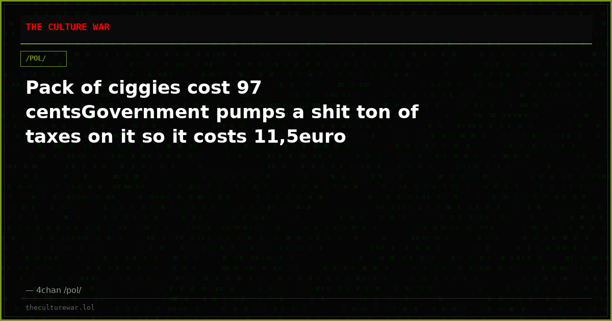 Pack of ciggies cost 97 centsGovernment pumps a shit ton of taxes on it so it costs 11,5euro