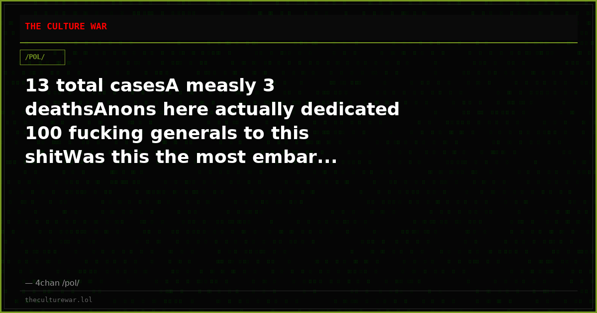 13 total casesA measly 3 deathsAnons here actually dedicated 100 fucking generals to this shitWas this the most embar...