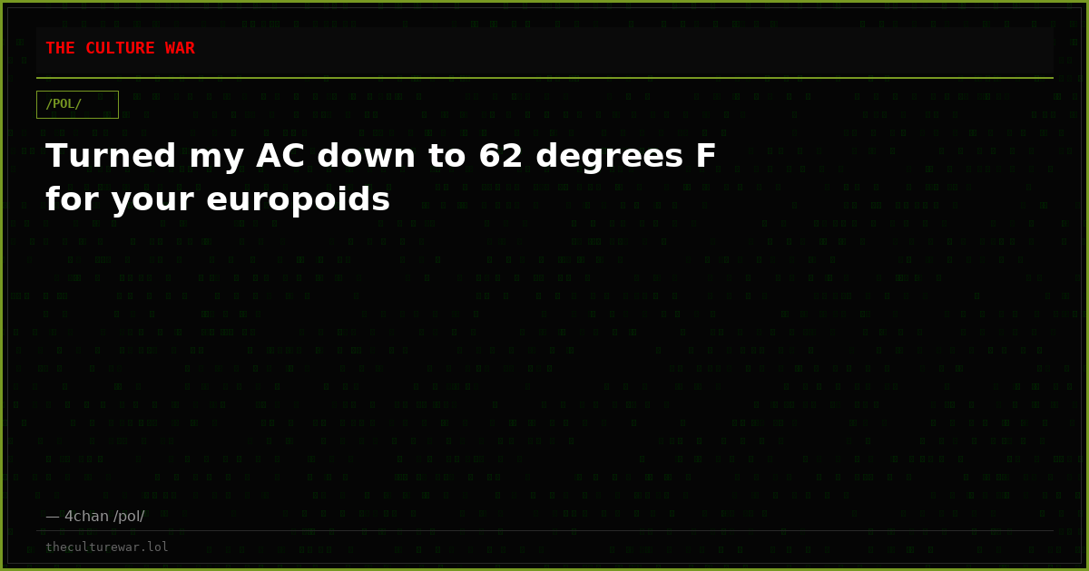 Turned my AC down to 62 degrees F for your europoids