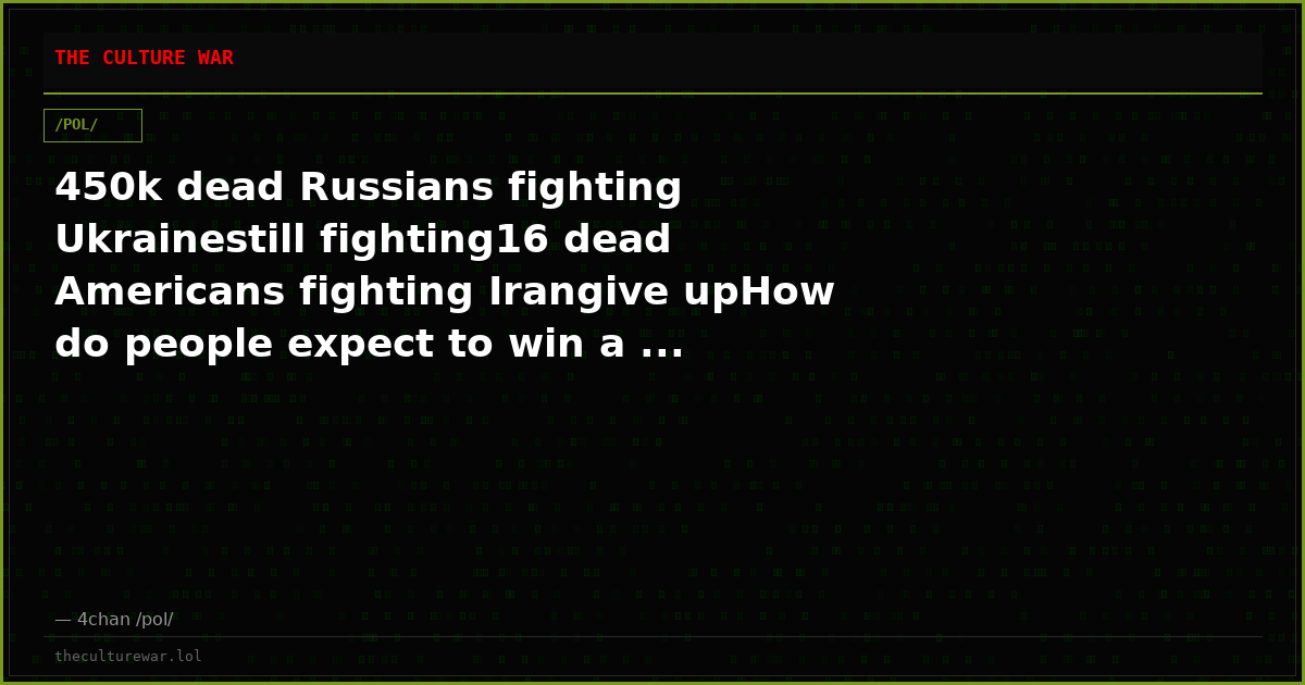 450k dead Russians fighting Ukrainestill fighting16 dead Americans fighting Irangive upHow do people expect to win a ...