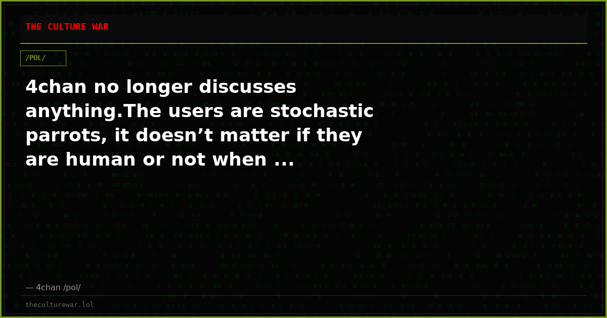 4chan no longer discusses anything.The users are stochastic parrots, it doesn’t matter if they are human or not when ...