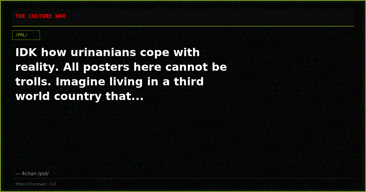 IDK how urinanians cope with reality. All posters here cannot be trolls. Imagine living in a third world country that...