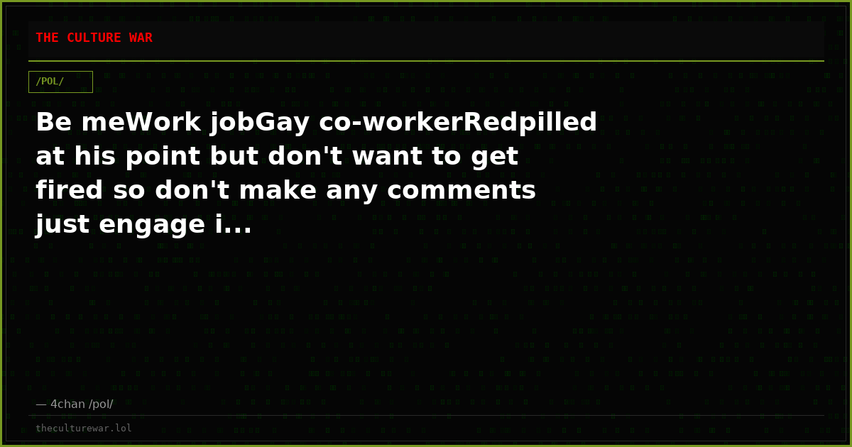 Be meWork jobGay co-workerRedpilled at his point but don't want to get fired so don't make any comments just engage i...
