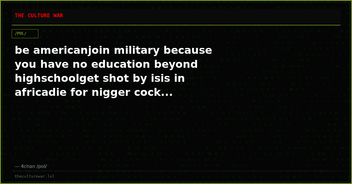 be americanjoin military because you have no education beyond highschoolget shot by isis in africadie for nigger cock...