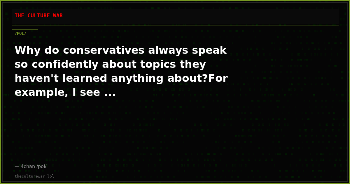 Why do conservatives always speak so confidently about topics they haven't learned anything about?For example, I see ...